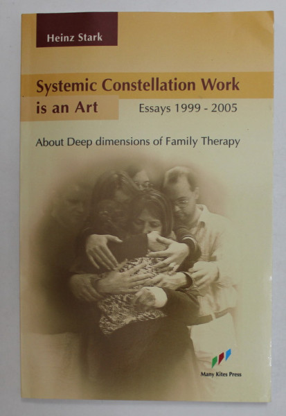 SYSTEMIC CONSTELLATION WORK IS AN ART , ESSAYS 1999 - 2005 , ABOUT DEEP DIMENSIONS OF FAMILY THERAPY bt HEINZ STARK , 2005