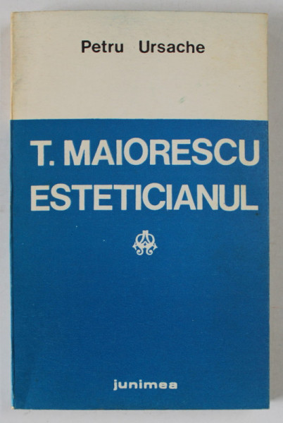 T. MAIORESCU ESTETICIANUL de PETRU URSACHE , STUDIU HERMENEUTIC , 1987