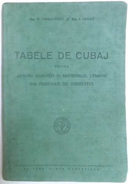 TABELE DE CUBAJ  PENTRU  ARBORII DOBORITI SI MATERIALUL  LEMNOS DIN FABRICILE DE CHERESTEA de N. CHIRIACESCU si I. LUNGU , 1940