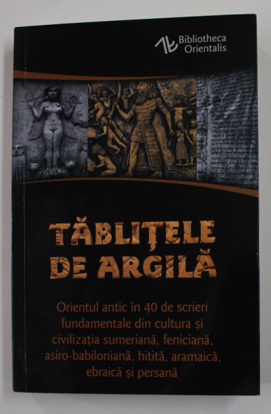 TABLITELE DE ARGILA , ORIENTUL ANTIC IN 40 DE SCRIERI FUNDAMENTALE ... , 2021