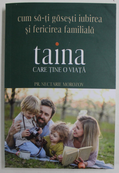 TAINA CARE TINE O VIATA , CUM SA - TI GASESTI IUBIREA SI FERICIREA FAMILIALA de NECTARIE MOROZOV , 2023
