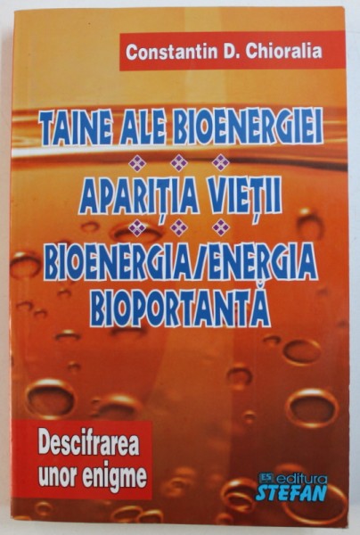 TAINE ALE BIOENERGIEI - APARITIA VIETII - BIOENERGIA / ENERGIA BIOPORTANTA - DESCIFRAREA UNOR ENIGME , VOLUMUL II  de CONSTANTIN D . CHIORALIA , 2011