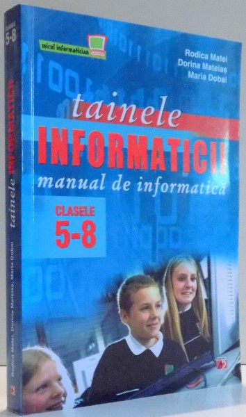 TAINELE INFORMATICII , MANUAL PENTRU CLASELE V - VIII ED. a - VIII -a REVAZUTA SI ADAUGITA de RODICA MATEI , DORINA MATEIAS , MARIA DOBAI , 2011