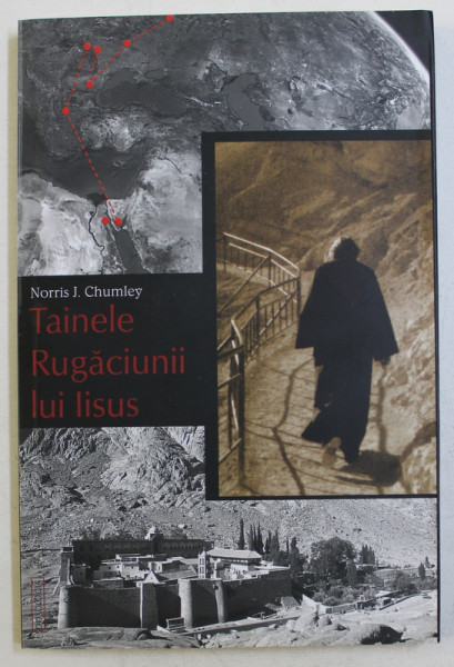 TAINELE RUGACIUNII LUI IISUS - TRAIND PREZENTA LUI DUMNEZEU - PELERINAJ IN INIMA UNEI STRAVECHI SPIRITUALITATI de NORRIS J. CHUMLEY , 2012