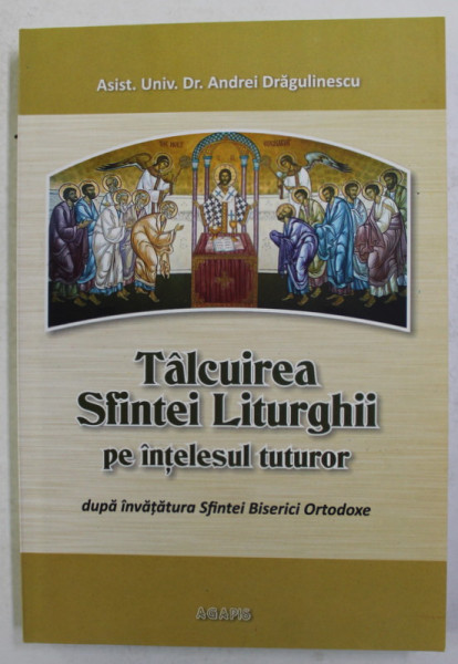 TALCUIREA SFINTEI LITURGHII PE INTELESUL TUTUROR DUPA INVATATURA SFINTEI BISERICI ORTODOXE de ANDREI DRAGULINESCU , 2010