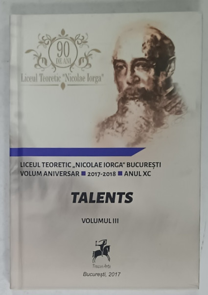 TALENTS , LICEUL TEORETIC ' NICOLAE IORGA ' BUCURESTI , VOLUM ANIVERSAR , VOLUMUL III , 2017
