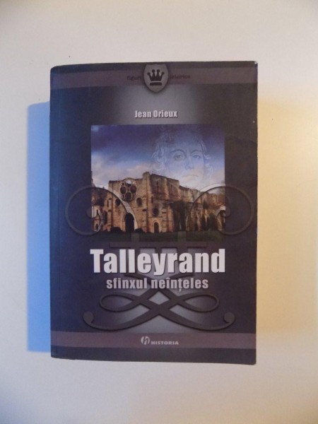 TALLEYRAND  SFINXUL NEINTELES de JEAN ORIEUX , BUCURESTI 2008