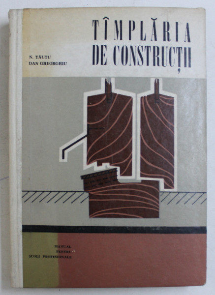 TAMPLARIA IN CONSRUCTII de N . TAUTU si DAN GHEORGHIU , MANUAL PENTRU SCOALA PROFESIONALA de N . TAUTU si DAN GHEORGHIU ,1969