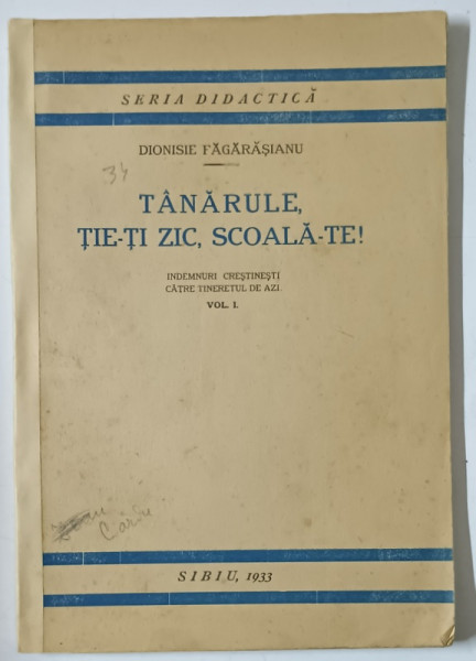 TANARULE , TIE - TI ZIC , SCOALA- TE ! , INDEMNURI CRESTINESTI CATRE TINERETUL DE AZI , VOLUMUL I de DIONISIE FAGARASANU , 1933