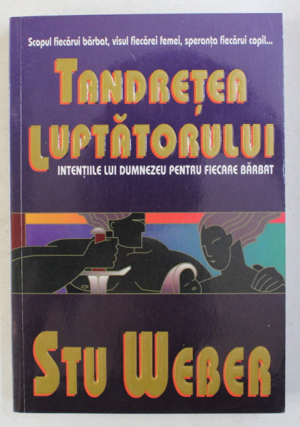 TANDRETEA LUPTATORULUI - INTENTIILE LUI DUMNEZEU PENTRU FIECARE BARBAT de STU WEBER , 2004