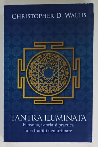 TANTRA  ILUMINATA , FILOSOFIA , ISTORIA SI PRACTICA UNEI TRADITII NEMURITOARE de CHRISTOPHER D. WALLIS , 2019