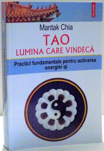 TAO , LUMINA CARE VINDECA , PRACTICI FUNDAMENTALE PENTRU ACTIVAREA ENERGIEI QI de MANTAK CHIA , 2016