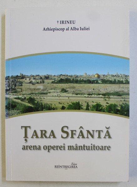 TARA SFANTA - ARENA OPEREI MANTUITOARE ,- GHIDUL PELERINULUI CRESTIN LA LOCURILE SFINTEI  de IRINEU ARHIEPISCOP AL ALBA IULIEI , 2014