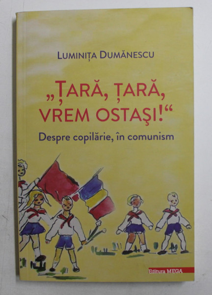 ' TARA , TARA , VREM OSTASI ! '  - DESPRE COPILARIE , IN COMUNISM de LUMINITA DUMANESCU ,  2015