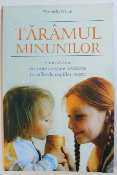 TARAMUL MINUNILOR  - CUM SADIM VIRTUTILE CRESTINE ORTODOXER IN SUFLETELE COPIILOR NOSTRI de  ELIZABETH WHITE , 2007