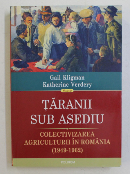 TARANII SUB ASEDIU - COLECTIVIZAREA AGRICULTURII IN ROMANIA (1949-1962) de GAIL KLIGMAN , KATHERINE VERDERY , 2015