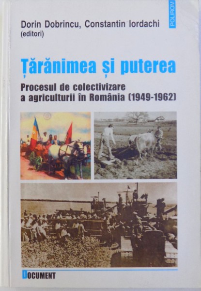 TARANIMEA SI PUTEREA  - PROCESUL DE COLECTIVIZARE A AGRICULTURII IN ROMANIA ( 1949 - 1962 ) de DORIN DOBRINCU si CONSTANTIN IORDACHI , 2005