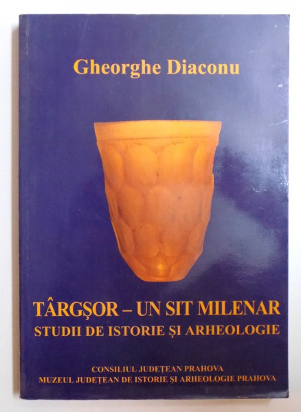 TARGSOR - UN SIT MILENAR  , STUDII DE ISTORIE SI ARHEOLOGIE de GHEORGHE DIACONU , 2003