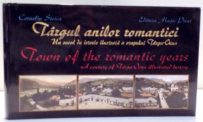 TARGUL ANILOR ROMANTICI , UN SECOL DE ISTORIE ILUSTRATA A ORASULUI TARGU-OCNA de CORNELIU STOICA , 2013