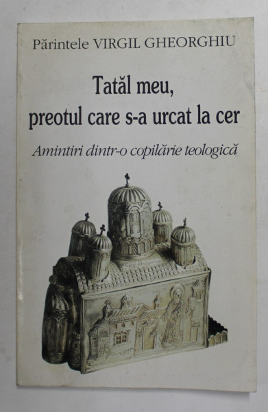 TATAL MEU , PREOTUL CARE S- A URCAT LA CER - AMINTIRI DINTR- O COPILARIE TEOLOGICA de PARINTELE VIRGIL GHEORGHIU , 1998