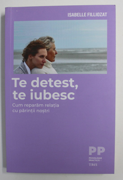 TE DETEST, TE IUBESC - CUM REPARAM RELATIA CU PARINTII NOSTRI de ISABELLE FILLIOZAT , 2019