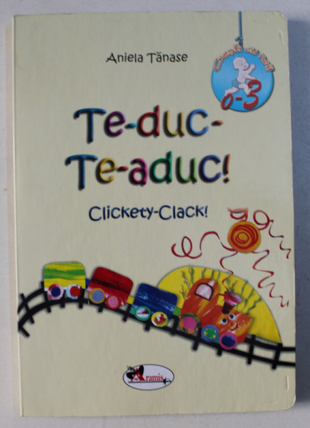 TE - DUC - TE - ADUC ! / CLICKETY - CLACK ! de ANIELA TANASE ,EDITIE BILINGVA ROMANA - ENGLEZA ,   2010