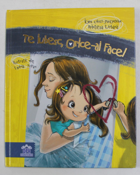 TE IUBESC ORICE - AI FACE ! de IOANA CHICET - MACOVEICIUC PRINTESA URBANA , ilustratii de LAVINAI TRIFAN , 2017 *PAGINA DE GARDA PREZINTA INSCRISURI