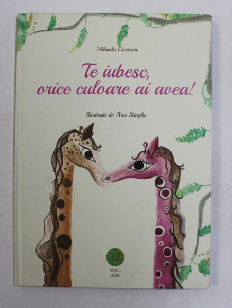 TE IUBESC , ORICE CULOARE AI AVEA ! de MIHAELA COSESCU , ilustratii de ANA STINGHE , 2016