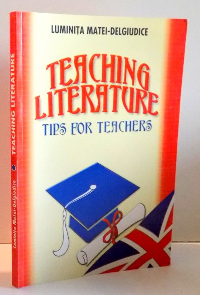 TEACHING LITERATURE, TIPS FOR TEACHERS by LUMINITA MATEI-DELGIUDICE , 2006