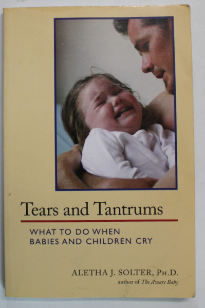 TEARS AND TANTRUMS , WHAT TO DO WHEN BABIES AND CHIDREN CRY by ALETHA J. SOLTER , 2009