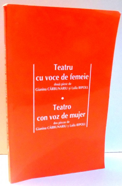 TEATRU CU VOCE DE FEMEIE, DOUA PIESE de GIANINA CARBUNARIU, LAILA RIPOLL, EDITIE BILINGVA ROMANA-SPANIOLA , 2008