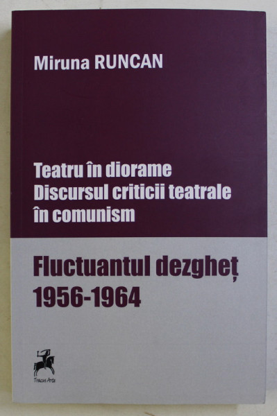 TEATRU IN DIORAME , DISCURSUL CRITICII TEATRALE IN COMUNISM , FLUCTUANTUL DEZGHET ( 1956 - 1964 ) de MIRCEA RUNCAN , 2019 *BLOC DE FILE INDOIT