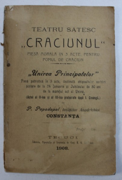 TEATRU SATESC " CRACIUNUL " - PIESA MORALA IN 3 ACTE , PENTRU POMUL DE CRACIUN / UNIREA PRINCIPATELOR - PIESA PATRIOTICA IN 3 ACTE de P . PAPADOPOL , COLEGAT DE DOUA CARTI , 1908