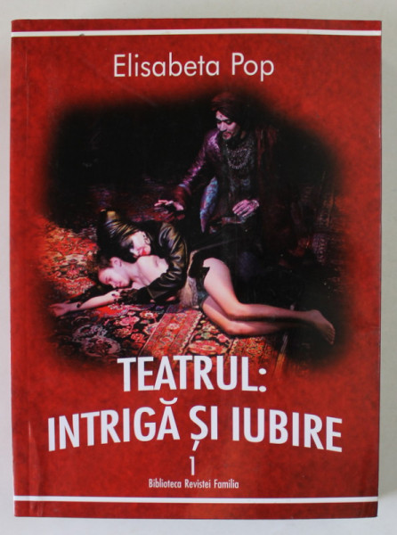 TEATRUL , INTRIGA SI IUBIRE , VOLUMUL I de ELISABETA POP , 2017