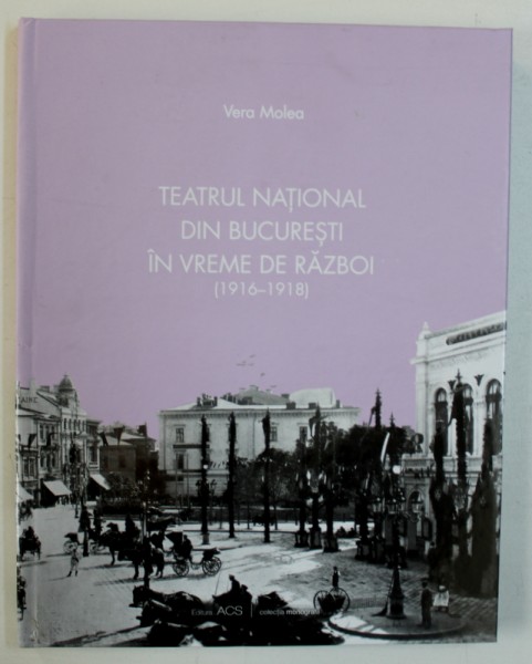 TEATRUL NATIONAL DIN BUCURESTI IN VREME DE RAZBOI ( 1916 - 1918 ) de VERA MOLEA , 2018