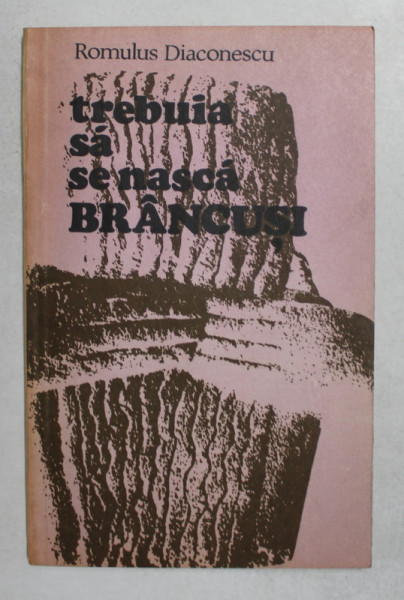 TEBUIA SA SE NASCA BRANCUSI de ROMULUS DIACONESCU , 1981