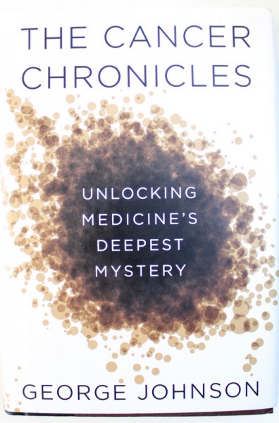 TEH CANCER CHRONICLES  - UNLOCKING MEDICINE' S DEEPEST MYSTERY by GEORGE JOHNSON , 2013