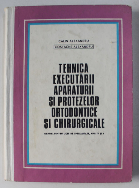 TEHNICA EXECUTARII APARATURII SI PROTEZELOR ORTODONTICE SI CHIRURGICALE , MANUAL PENTRU LICEE DE SPECIALITATE ANII IV SI V de CALIN ALEXANDRU , COSTACHE ALEXANDRU , 1970