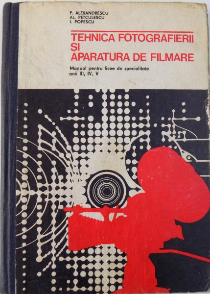 TEHNICA FOTOGRAFIERII SI APARATURA DE FILMARE  - MANUAL PENTRU LICEE DE SPECIALITATE ANII III , IV , V de P. ALEXANDRESCU....I. POPESCU , 1973