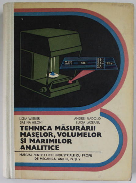 TEHNICA MASURARII MASELOR , VOLUMELOR SI MARIMILOR ANALITICE , MANUAL PENTRU LICEE INDUSTRIALE , ANII III , IV si V de LIGIA WIENER ...LUCIA LAZEANU , 1977