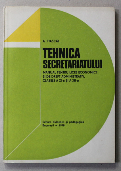 TEHNICA SECRETARIATULUI - MANUAL PENTRU LICEE ECONOMICE SI DE DREPT ADMINISTRATIV , CLASELE A XI-A SI A XII - A de A. HASCAL , 1978