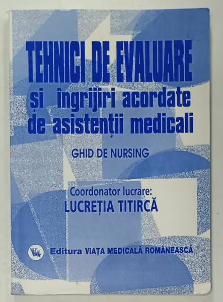 TEHNICI DE EVALUARE SI INGRIJIRI ACORDATE DE ASISTENTII MEDICALI , GHID DE NURSING , coordonare lucrare : LUCRETIA TITIRCA , VOLUMUL II , 2008