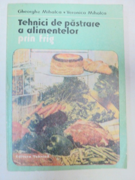 TEHNICI DE PASTRARE A ALIMENTELOR PRIN FRIG-GHEORGHE MIHALCA,VERONICA MIHALCA  BUCURESTI 1986