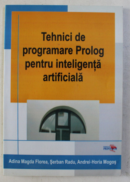 TEHNICI DE PROGRAMARE PROLOG PENTRU INTELIGENTA ARTIFICIALA de ADINA MAGDA FLOREA , SERBAN RADU , ANDREI HORIA MOGOS , 2007