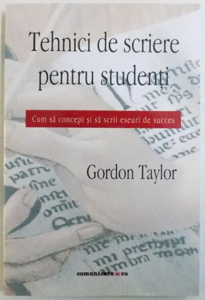 TEHNICI DE SCRIERE PENTRU STUDENTI  - CUM  SA CONCEPI SI SA SCRII ESEURI DE SUCCES de GORDON TAYLOR , 2012