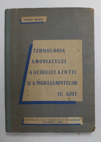 TEHNOLOGIA AMONIACULUI , A ACIDULUI AZOTIC SI A INGRASAMINTELOR CU AZOT , MANUAL PENTRU SCOLILE MEDII TEHNICE de NICOLAE IONESCU , 1960