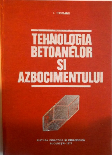 TEHNOLOGIA BETOANELOR SI AZBOCIMENTULUI de I. TEOREANU, 1977
