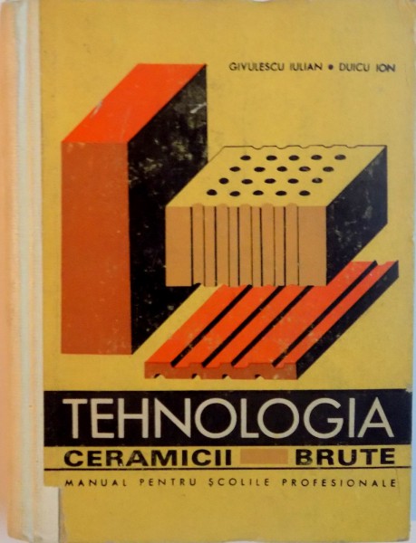 TEHNOLOGIA CERAMICII BRUTE, MANUAL PENTRU SCOLILE PROFESIONALE de GIVULESCU IULIAN, DUICU ION, 1969