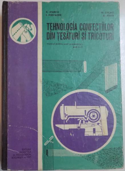 TEHNOLOGIA CONFECTIILOR DIN TESATURI SI TRICOTURI , MANUAL PENTRU SCOLI PROFESIONALE , ANII I-II de C. STANCU...A. ADLER , 1971