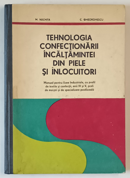 TEHNOLOGIA CONFECTIONARII  INCALTAMINTEI DIN PIELE SI INLOCUITORI de M. NECHITA si C. GHEORGHESCU , MANUAL PENTRU LICEE INDUSTRIALE ..1977